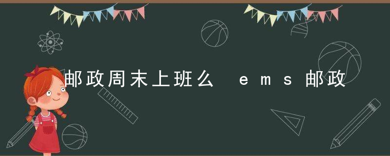 邮政周末上班么 ems邮政快递星期天上班吗